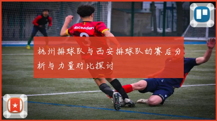 杭州排球队与西安排球队的赛后分析与力量对比探讨