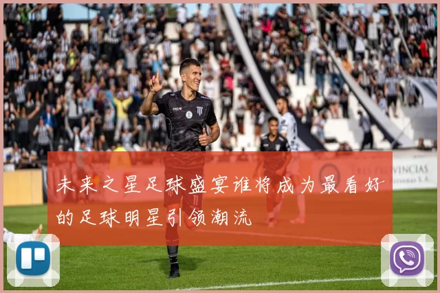 未来之星足球盛宴谁将成为最看好的足球明星引领潮流