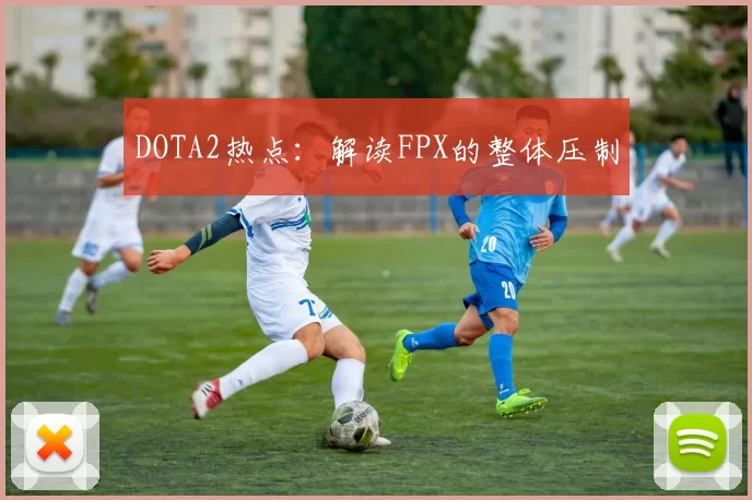 DOTA2热点：解读FPX的整体压制
