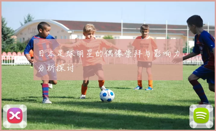 日本足球明星的偶像崇拜与影响力分析探讨