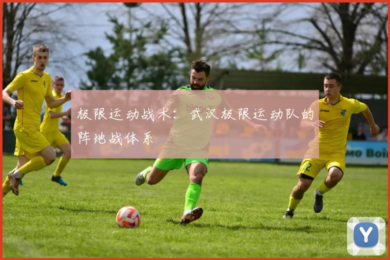 极限运动战术：武汉极限运动队的阵地战体系