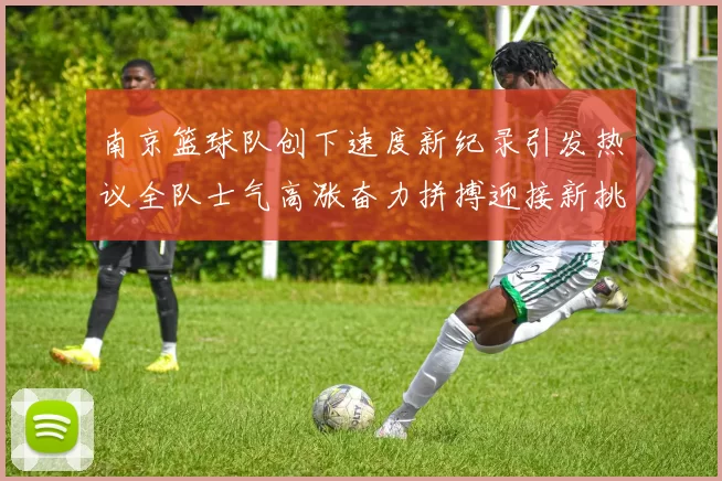 南京篮球队创下速度新纪录引发热议全队士气高涨奋力拼搏迎接新挑战