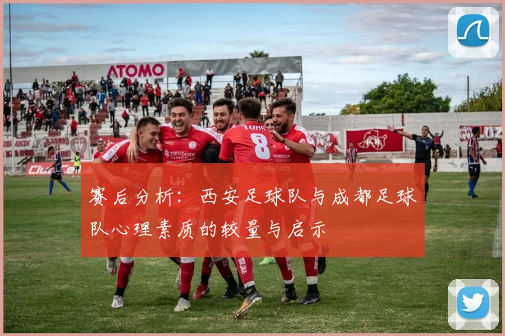 赛后分析：西安足球队与成都足球队心理素质的较量与启示