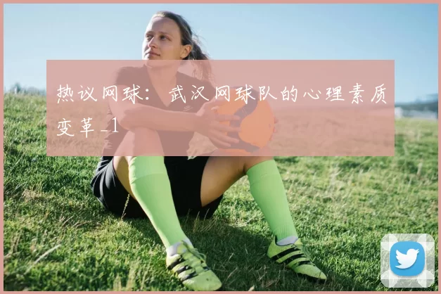 热议网球：武汉网球队的心理素质变革_1