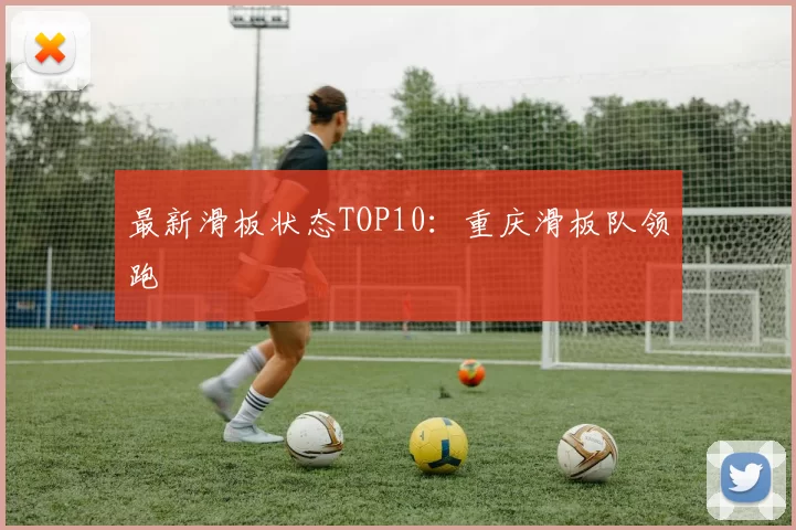 最新滑板状态TOP10：重庆滑板队领跑